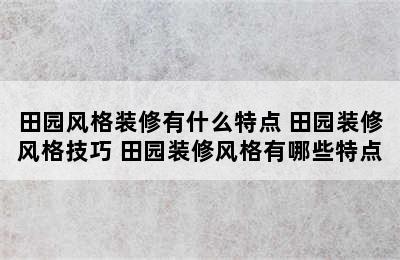 田园风格装修有什么特点 田园装修风格技巧 田园装修风格有哪些特点